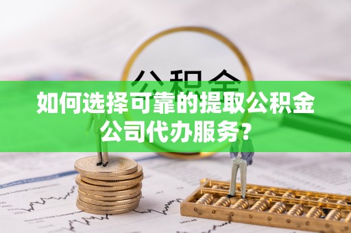 武宁如何选择可靠的提取公积金公司代办服务？
