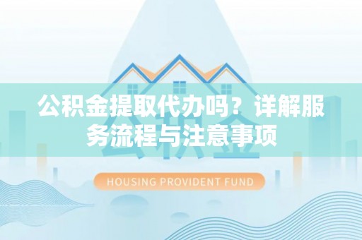 武宁公积金提取代办吗？详解服务流程与注意事项