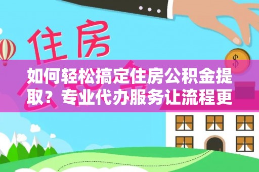 武宁如何轻松搞定住房公积金提取？专业代办服务让流程更简单