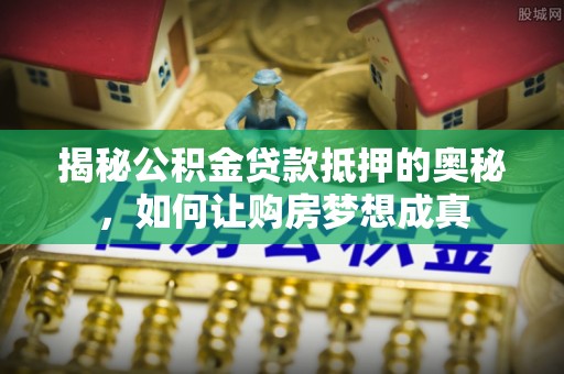 武宁揭秘公积金贷款抵押的奥秘，如何让购房梦想成真