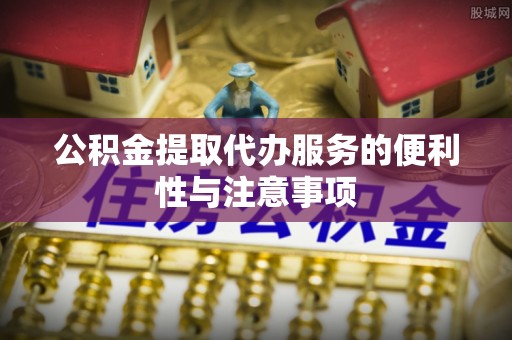 武宁公积金提取代办服务的便利性与注意事项