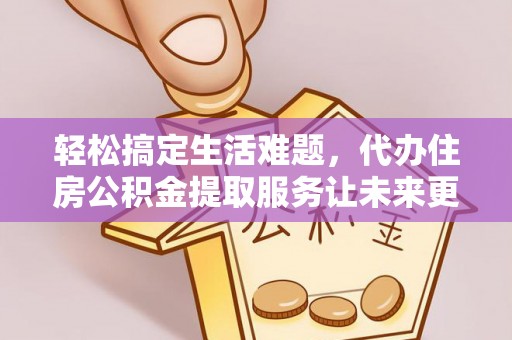 武宁轻松搞定生活难题，代办住房公积金提取服务让未来更安心