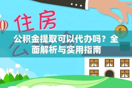 武宁公积金提取可以代办吗？全面解析与实用指南