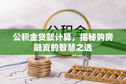 武宁公积金贷款计算，揭秘购房融资的智慧之选