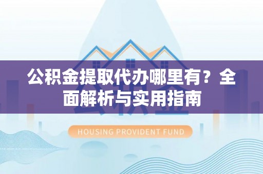 武宁公积金提取代办哪里有？全面解析与实用指南
