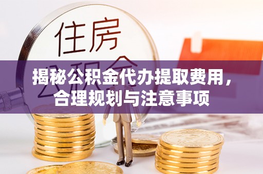 武宁揭秘公积金代办提取费用，合理规划与注意事项