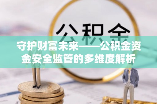 武宁守护财富未来——公积金资金安全监管的多维度解析