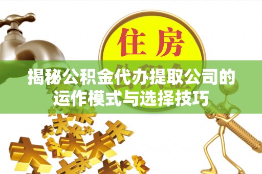 武宁揭秘公积金代办提取公司的运作模式与选择技巧