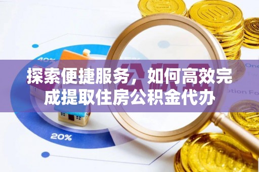 武宁探索便捷服务，如何高效完成提取住房公积金代办