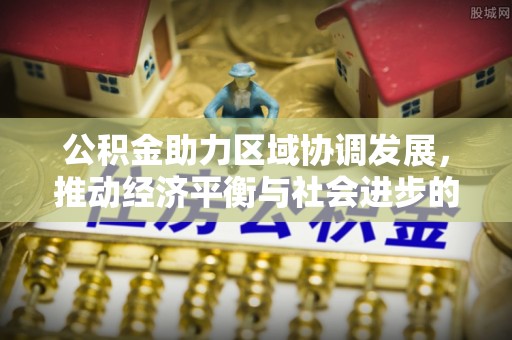 武宁公积金助力区域协调发展，推动经济平衡与社会进步的新引擎