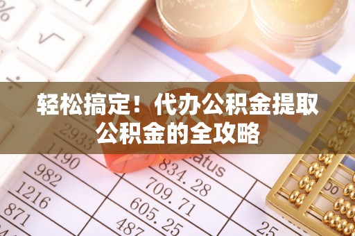 武宁轻松搞定！代办公积金提取公积金的全攻略