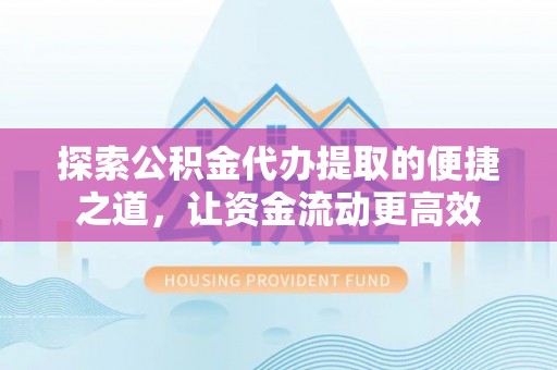 武宁探索公积金代办提取的便捷之道，让资金流动更高效