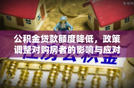 武宁公积金贷款额度降低，政策调整对购房者的影响与应对策略