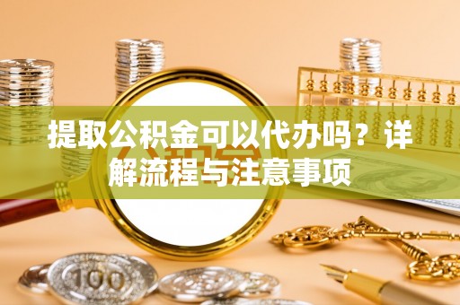 武宁提取公积金可以代办吗？详解流程与注意事项