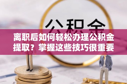 武宁离职后如何轻松办理公积金提取？掌握这些技巧很重要！