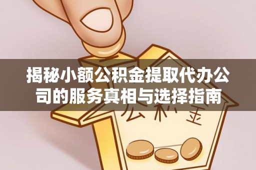 武宁揭秘小额公积金提取代办公司的服务真相与选择指南