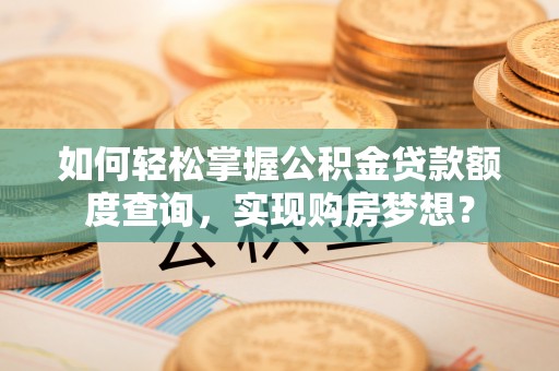 武宁如何轻松掌握公积金贷款额度查询，实现购房梦想？