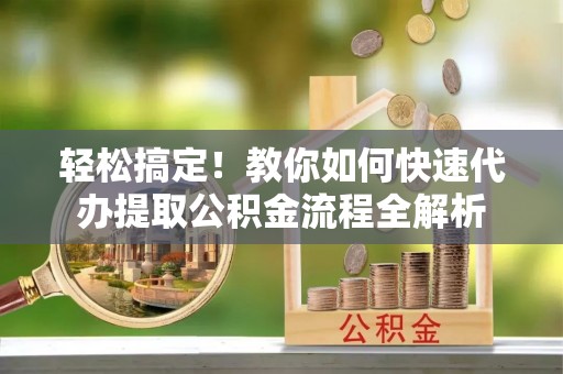 武宁轻松搞定！教你如何快速代办提取公积金流程全解析