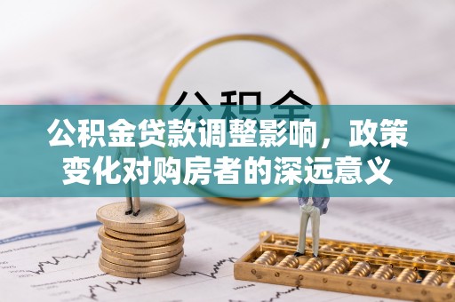 武宁公积金贷款调整影响，政策变化对购房者的深远意义