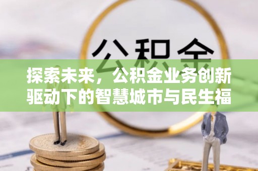武宁探索未来，公积金业务创新驱动下的智慧城市与民生福祉