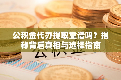 武宁公积金代办提取靠谱吗？揭秘背后真相与选择指南