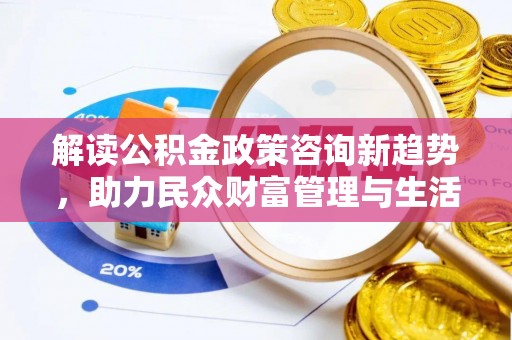 武宁解读公积金政策咨询新趋势，助力民众财富管理与生活规划