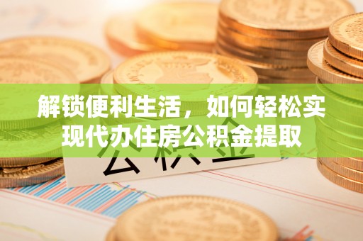 武宁解锁便利生活，如何轻松实现代办住房公积金提取