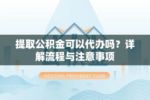 武宁提取公积金可以代办吗？详解流程与注意事项