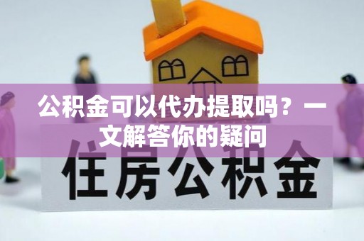 武宁公积金可以代办提取吗？一文解答你的疑问