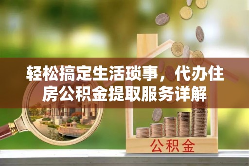 武宁轻松搞定生活琐事，代办住房公积金提取服务详解