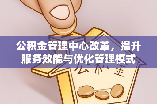武宁公积金管理中心改革，提升服务效能与优化管理模式