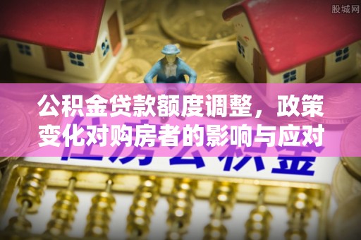 武宁公积金贷款额度调整，政策变化对购房者的影响与应对策略