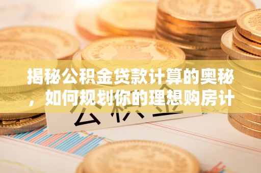 武宁揭秘公积金贷款计算的奥秘，如何规划你的理想购房计划