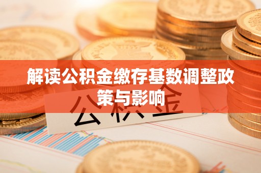 武宁解读公积金缴存基数调整政策与影响