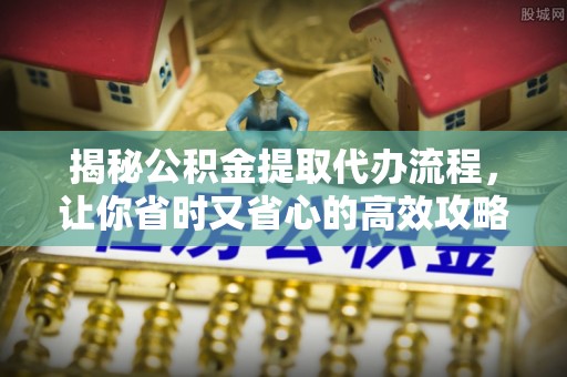 武宁揭秘公积金提取代办流程，让你省时又省心的高效攻略