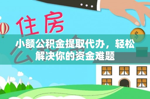 武宁小额公积金提取代办，轻松解决你的资金难题