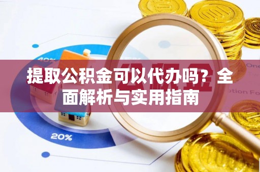 武宁提取公积金可以代办吗？全面解析与实用指南