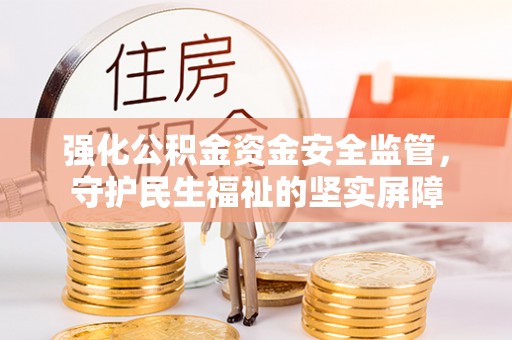 武宁强化公积金资金安全监管，守护民生福祉的坚实屏障