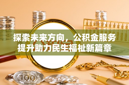 武宁探索未来方向，公积金服务提升助力民生福祉新篇章