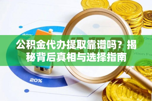 武宁公积金代办提取靠谱吗？揭秘背后真相与选择指南