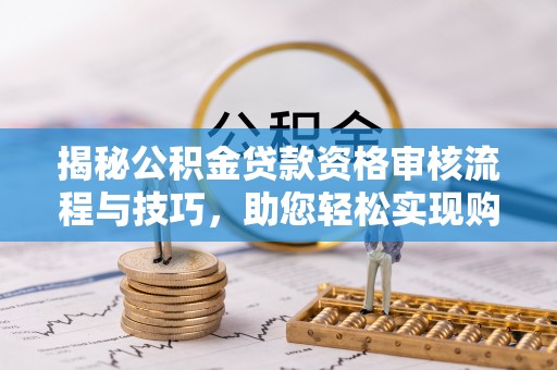 武宁揭秘公积金贷款资格审核流程与技巧，助您轻松实现购房梦想