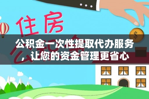 武宁公积金一次性提取代办服务，让您的资金管理更省心