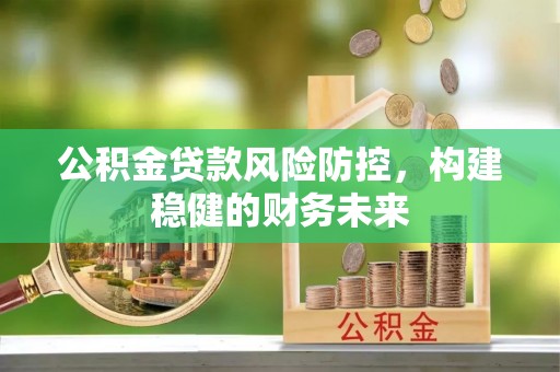 武宁公积金贷款风险防控，构建稳健的财务未来
