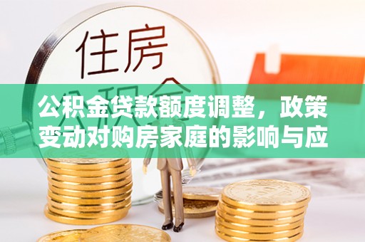 武宁公积金贷款额度调整，政策变动对购房家庭的影响与应对策略