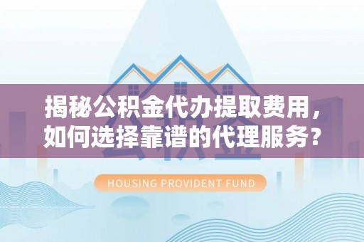 武宁揭秘公积金代办提取费用，如何选择靠谱的代理服务？