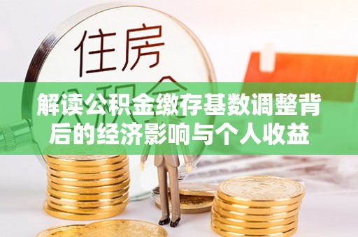 武宁解读公积金缴存基数调整背后的经济影响与个人收益