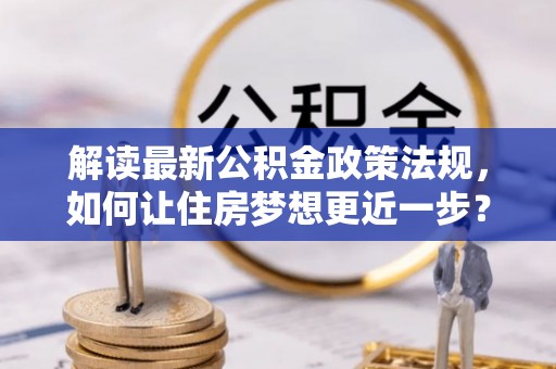 武宁解读最新公积金政策法规，如何让住房梦想更近一步？