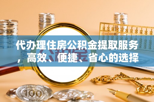 武宁代办理住房公积金提取服务，高效、便捷、省心的选择