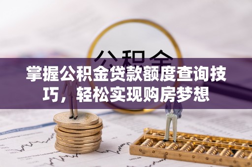 武宁掌握公积金贷款额度查询技巧，轻松实现购房梦想