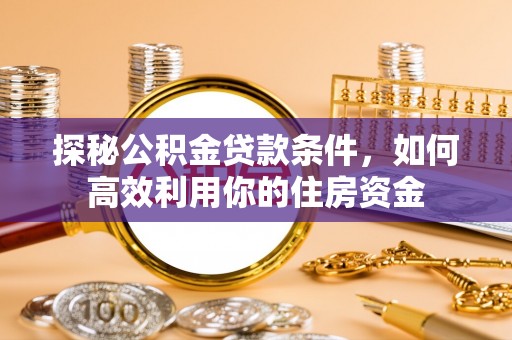 武宁探秘公积金贷款条件，如何高效利用你的住房资金